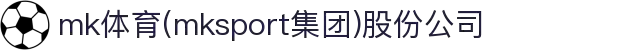 mk体育(mksport集团)股份公司