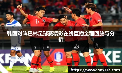 韩国对阵巴林足球赛精彩在线直播全程回放与分析