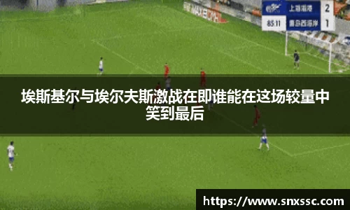 埃斯基尔与埃尔夫斯激战在即谁能在这场较量中笑到最后