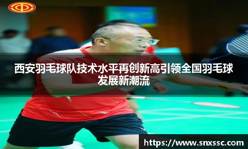 西安羽毛球队技术水平再创新高引领全国羽毛球发展新潮流
